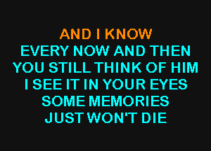 AND I KNOW
EVERY NOW AND TH EN
YOU STILLTHINK 0F HIM
I SEE IT IN YOUR EYES
SOME MEMORIES
JUST WON'T DIE