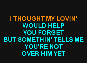 ITHOUGHT MY LOVIN'
WOULD HELP
YOU FORGET
BUT SOMETHIN' TELLS ME
YOU'RE NOT
OVER HIM YET