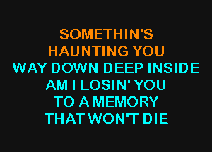 SOMETHIN'S
HAUNTING YOU
WAY DOWN DEEP INSIDE
AM I LOSIN'YOU
T0 AMEMORY
THAT WON'T DIE