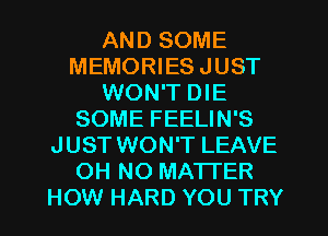 AND SOME
MEMORIES JUST
WON'T DIE
SOME FEELIN'S
JUST WON'T LEAVE
OH NO MATTER
HOW HARD YOU TRY