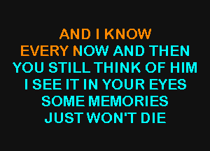 AND I KNOW
EVERY NOW AND TH EN
YOU STILLTHINK 0F HIM
I SEE IT IN YOUR EYES
SOME MEMORIES
JUST WON'T DIE