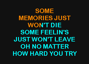 SOME
MEMORIES JUST
WON'T DIE
SOME FEELIN'S
JUST WON'T LEAVE
OH NO MATTER
HOW HARD YOU TRY