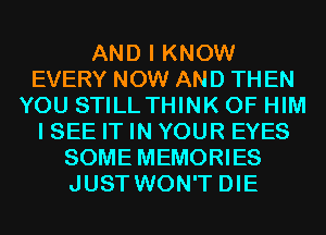 AND I KNOW
EVERY NOW AND TH EN
YOU STILLTHINK 0F HIM
I SEE IT IN YOUR EYES
SOME MEMORIES
JUST WON'T DIE