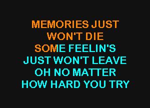 MEMORIES JUST
WON'T DIE
SOME FEELIN'S
JUST WON'T LEAVE
OH NO MATI'ER
HOW HARD YOU TRY