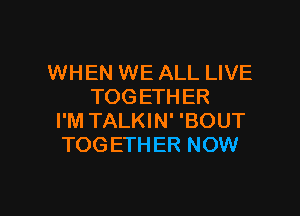 WHEN WE ALL LIVE
TOGETHER

I'M TALKIN' 'BOUT
TOGETHER NOW