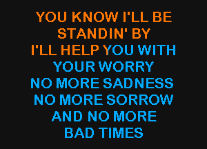 YOU KNOW I'LL BE
STANDIN' BY
I'LL HELP YOU WITH
YOUR WORRY
NO MORE SADNESS
NO MORE SORROW
AND NO MORE
BAD TIMES