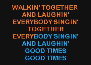 WALKIN' TOG ETHER
AND LAUGHIN'
EVERYBODY SINGIN'
TOGETHER
EVERYBODY SINGIN'
AND LAUGHIN'
GOOD TIMES
GOOD TIMES