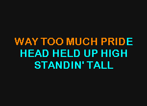 WAY TOO MUCH PRIDE

HEAD HELD UP HIGH
STANDIN' TALL