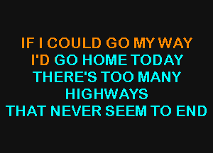 IF I COULD G0 MY WAY
I'D G0 HOMETODAY
THERE'S TOO MANY

HIGHWAYS
THAT NEVER SEEM TO END