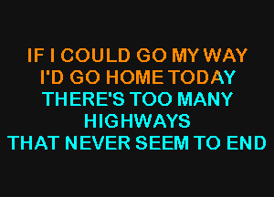 IF I COULD G0 MY WAY
I'D G0 HOMETODAY
THERE'S TOO MANY

HIGHWAYS
THAT NEVER SEEM TO END