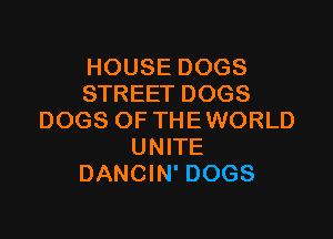 HOUSE DOGS
STREET DOGS

DOGS OF THEWORLD
UNITE
DANCIN' DOGS