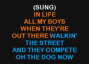 (SUNG)
IN LIFE
ALL MY BOYS
WHEN THEY'RE
OUT THEREWALKIN'
THE STREET

AND THEY COMPETE
OH THE DOG NOW I