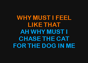 WHY MUST I FEEL
LIKETHAT

AH WHY MUSTI
CHASETHECAT
FOR THE DOG IN ME