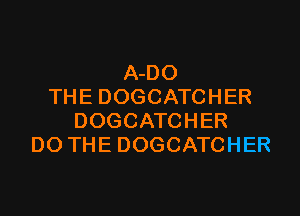 A-DO
THE DOGCATCHER

DOGCATCHER
DO THE DOGCATCHER