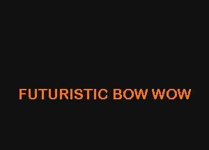 FUTURISTIC BOW WOW