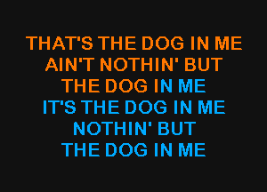 THAT'S THE DOG IN ME
AIN'T NOTHIN' BUT
THE DOG IN ME
IT'S THE DOG IN ME
NOTHIN' BUT
THE DOG IN ME