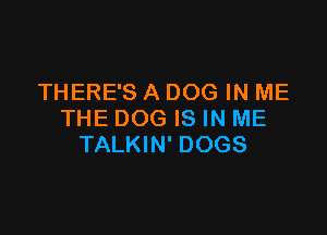 THERE'S A DOG IN ME

THE DOG IS IN ME
TALKIN' DOGS