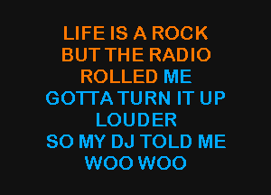 LIFE IS A ROCK
BUT THE RADIO
ROLLED ME
GO'ITA TURN IT UP
LOUDER
80 MY DJ TOLD ME

W00 W00 l
