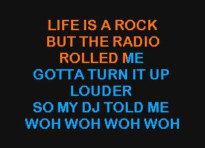 LIFE IS A ROCK
BUT THE RADIO
ROLLED ME
GOTTA TURN IT UP
LOUDER
80 MY DJ TOLD ME
WOH WOH WOH WOH