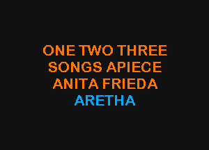 ONE 1W0 THREE
SONGS APIECE

ANITA FRIEDA
ARETHA