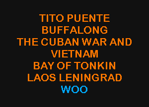 TITO PUENTE
BUFFALONG
THE CUBAN WAR AND

VIETNAM
BAY OF TONKIN
LAOS LENINGRAD
WOO