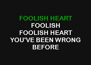 FOOLISH

FOOLISH HEART
YOU'VE BEEN WRONG
BEFORE