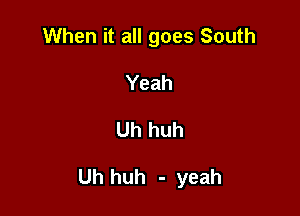 When it all goes South
Yeah

Uh huh

Uh huh - yeah