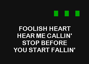 FOOLISH HEART

HEAR ME CALLIN'
STOP BEFORE
YOU START FALLIN'