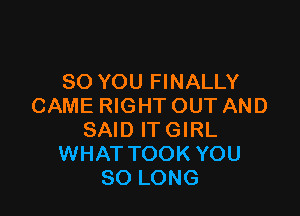 SO YOU FINALLY
CAME RIGHT OUT AND

SAID IT GIRL
WHAT TOOK YOU
SO LONG