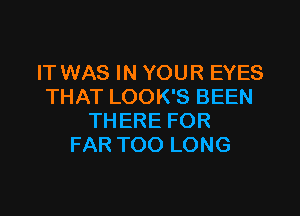 IT WAS IN YOUR EYES
THAT LOOK'S BEEN

THERE FOR
FAR TOO LONG