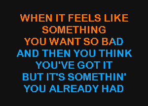 WHEN IT FEELS LIKE
SOMETHING
YOU WANT SO BAD
AND THEN YOU THINK
YOU'VE GOT IT
BUT IT'S SOMETHIN'
YOU ALREADY HAD