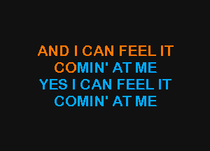 AND I CAN FEEL IT
COMIN' AT ME

YES I CAN FEEL IT
COMIN' AT ME