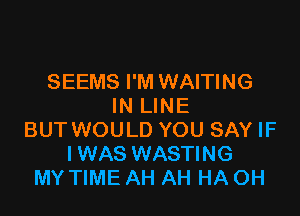 SEEMS I'M WAITING
IN LINE

BUT WOULD YOU SAY IF
I WAS WASTING
MY TIME AH AH HA OH