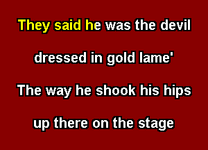 They said he was the devil
dressed in gold lame'
The way he shook his hips

up there on the stage