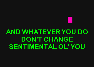 AND WHATEVER YOU DO

DON'T CHANGE
SENTIMENTAL OL' YOU