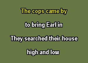 The cops came by

to bring Earl in
They searched their house

high and low