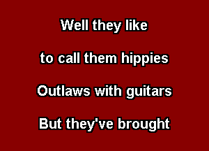 Well they like

to call them hippies

Outlaws with guitars

But they've brought