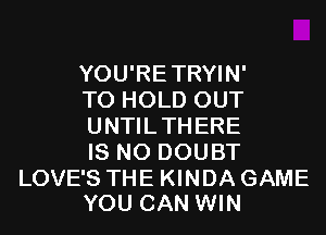 YOU'RETRYIN'
TO HOLD OUT
UNTILTHERE
IS NO DOUBT

LOVE'S THE KINDA GAME
YOU CAN WIN