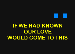 IF WE HAD KNOWN

OUR LOVE
WOULD COME TO THIS