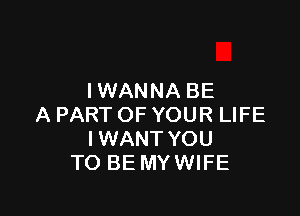 IWANNA BE

A PART OF YOUR LIFE
IWANT YOU
TO BE MYWIFE