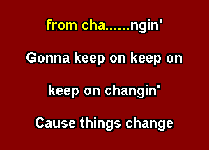 from cha ...... ngin'
Gonna keep on keep on

keep on changin'

Cause things change