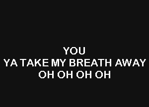 YOU

YA TAKE MY BREATH AWAY
OH OH OH OH