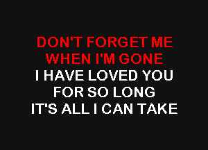 I HAVE LOVED YOU
FOR SO LONG
IT'S ALL I CAN TAKE