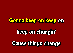 Gonna keep on keep on

keep on changin'

Cause things change