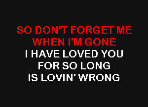 I HAVE LOVED YOU
FOR SO LONG
IS LOVIN' WRONG