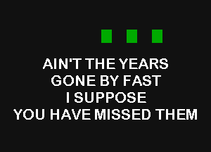 AI N'T TH E YEARS

GONE BY FAST
ISUPPOSE
YOU HAVE MISSED THEM