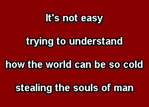 It's not easy
trying to understand

how the world can be so cold

stealing the souls of man