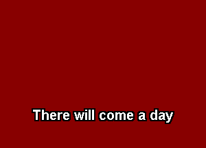 There will come a day