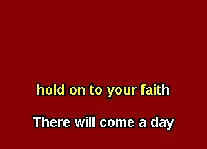 hold on to your faith

There will come a day