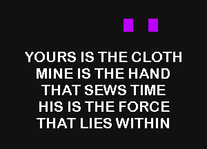 YOURS IS THE CLOTH
MINE IS THE HAND
THAT SEWS TIME
HIS IS THE FORCE

THAT LIES WITHIN l